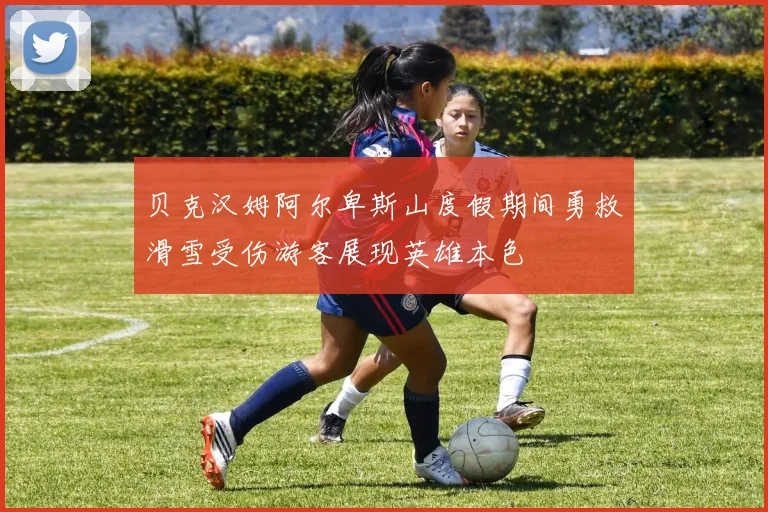 贝克汉姆阿尔卑斯山度假期间勇救滑雪受伤游客展现英雄本色