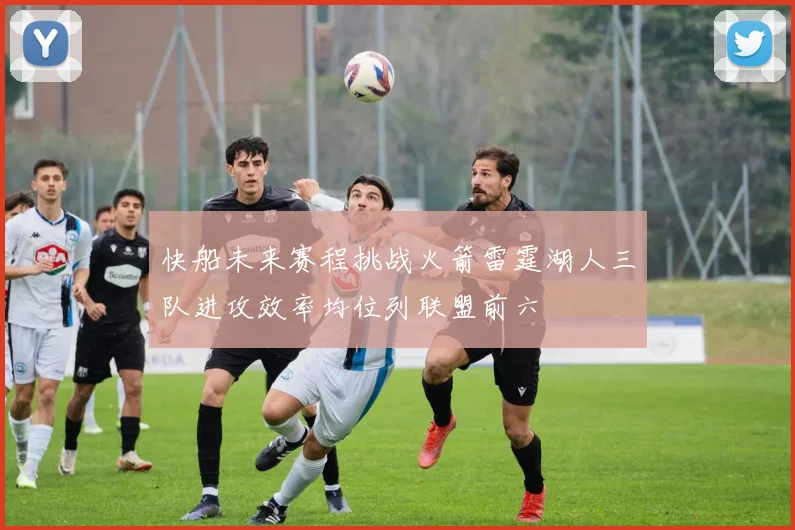 快船未来赛程挑战火箭雷霆湖人三队进攻效率均位列联盟前六