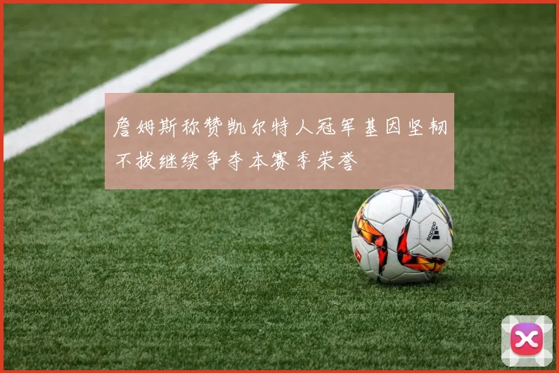 詹姆斯称赞凯尔特人冠军基因坚韧不拔继续争夺本赛季荣誉