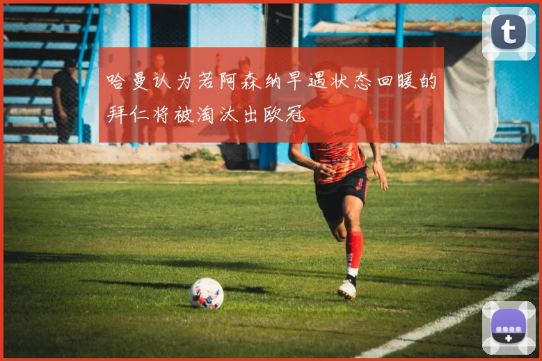 哈曼认为若阿森纳早遇状态回暖的拜仁将被淘汰出欧冠