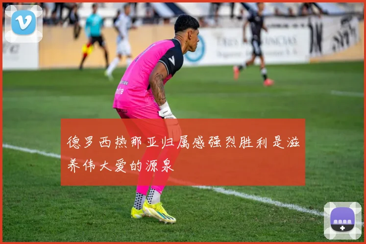 德罗西热那亚归属感强烈胜利是滋养伟大爱的源泉