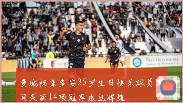 曼城祝京多安35岁生日快乐球员期间荣获14项冠军成就辉煌