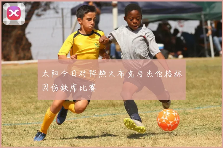 太阳今日对阵热火布克与杰伦格林因伤缺席比赛
