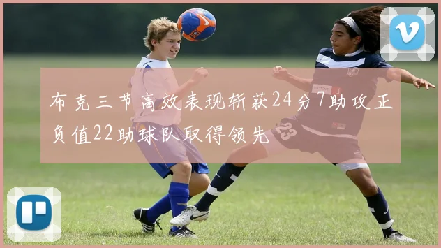 布克三节高效表现斩获24分7助攻正负值22助球队取得领先
