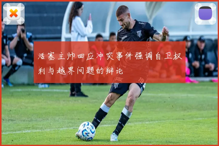 活塞主帅回应冲突事件强调自卫权利与越界问题的辩论