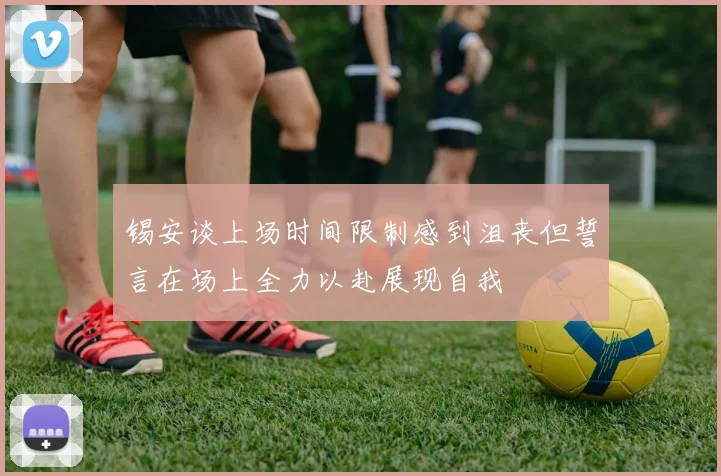 锡安谈上场时间限制感到沮丧但誓言在场上全力以赴展现自我