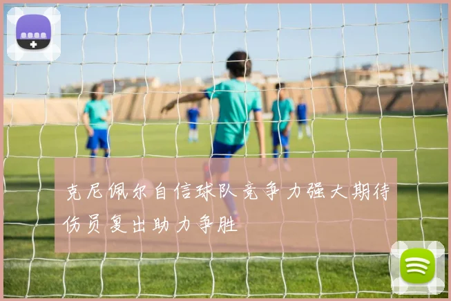 克尼佩尔自信球队竞争力强大期待伤员复出助力争胜