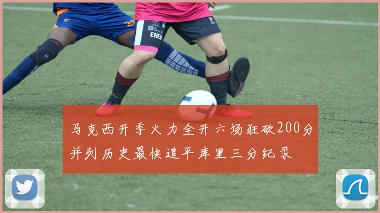 马克西开季火力全开六场狂砍200分并列历史最快追平库里三分纪录
