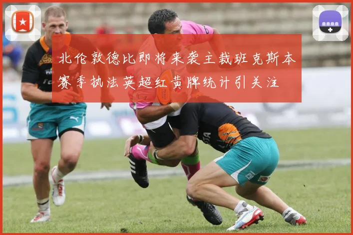 北伦敦德比即将来袭主裁班克斯本赛季执法英超红黄牌统计引关注