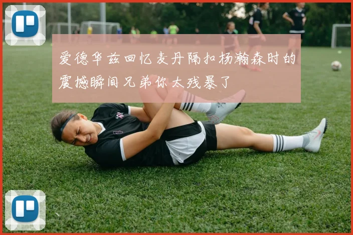 爱德华兹回忆麦丹隔扣杨瀚森时的震撼瞬间兄弟你太残暴了