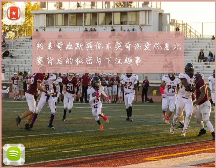 约基奇幽默调侃东契奇热爱观看比赛背后的秘密与下注趣事