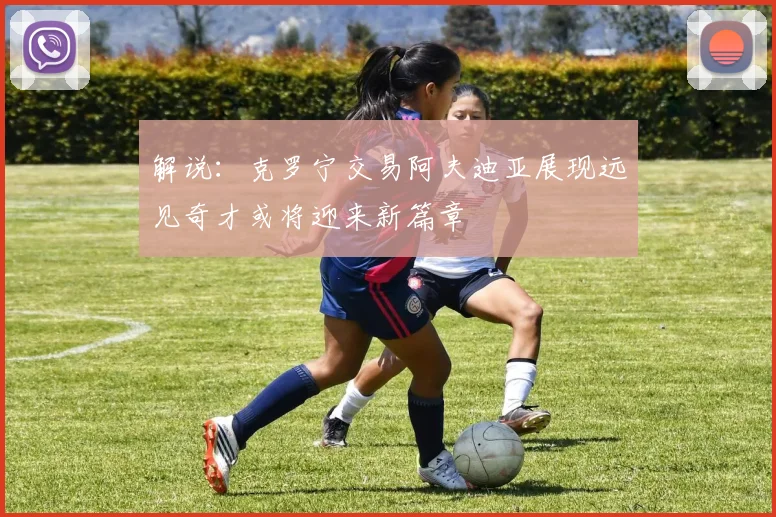 解说：克罗宁交易阿夫迪亚展现远见奇才或将迎来新篇章