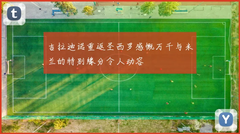 吉拉迪诺重返圣西罗感慨万千与米兰的特别缘分令人动容