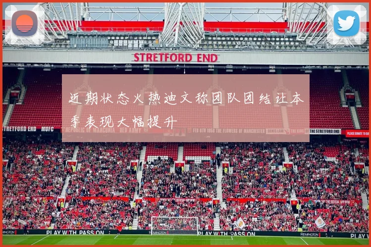 近期状态火热迪文称团队团结让本季表现大幅提升