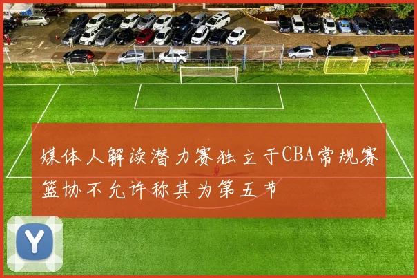 媒体人解读潜力赛独立于CBA常规赛篮协不允许称其为第五节