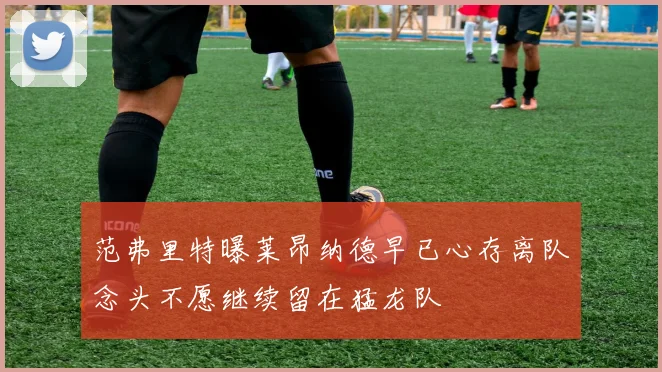 范弗里特曝莱昂纳德早已心存离队念头不愿继续留在猛龙队