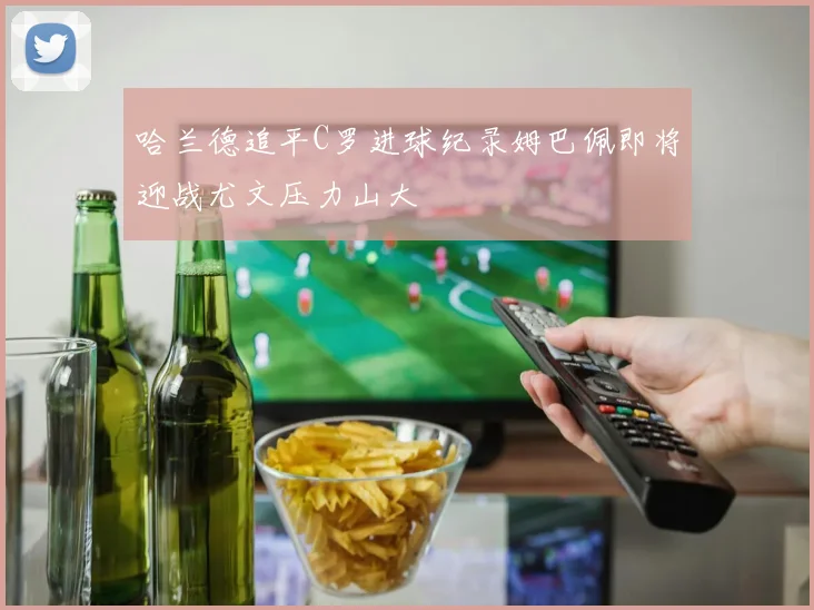 哈兰德追平C罗进球纪录姆巴佩即将迎战尤文压力山大