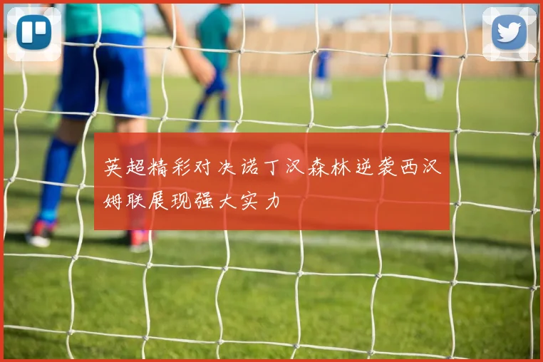 英超精彩对决诺丁汉森林逆袭西汉姆联展现强大实力