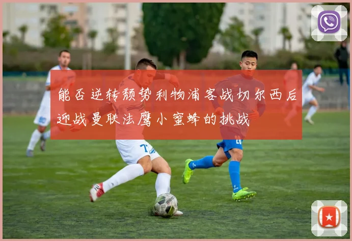 能否逆转颓势利物浦客战切尔西后迎战曼联法鹰小蜜蜂的挑战