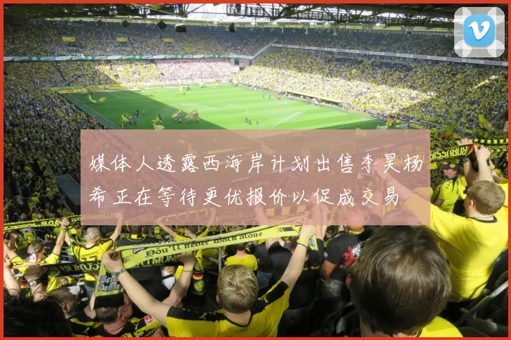媒体人透露西海岸计划出售李昊杨希正在等待更优报价以促成交易