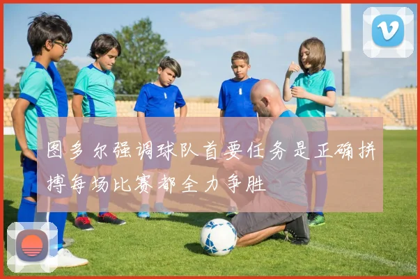 图多尔强调球队首要任务是正确拼搏每场比赛都全力争胜