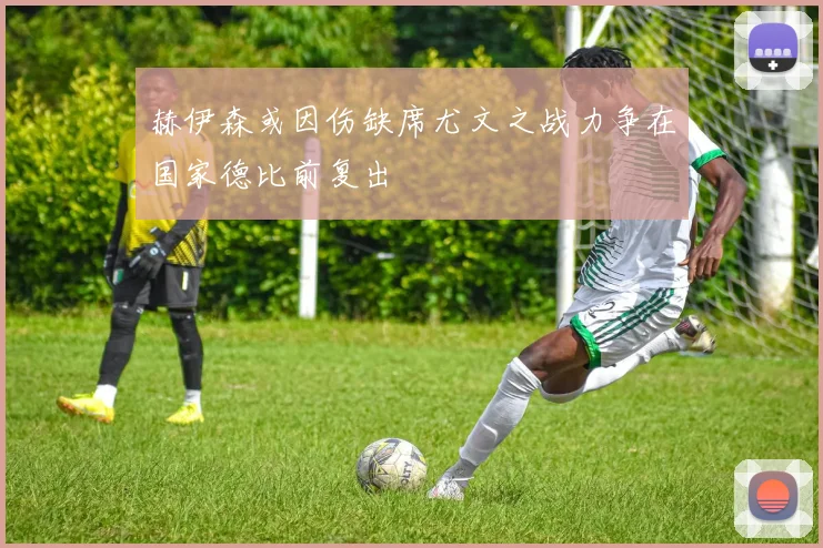 赫伊森或因伤缺席尤文之战力争在国家德比前复出