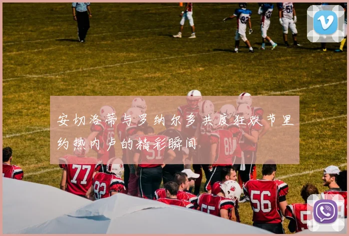 安切洛蒂与罗纳尔多共度狂欢节里约热内卢的精彩瞬间