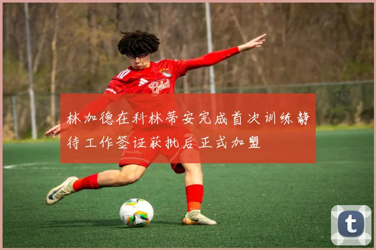 林加德在科林蒂安完成首次训练静待工作签证获批后正式加盟