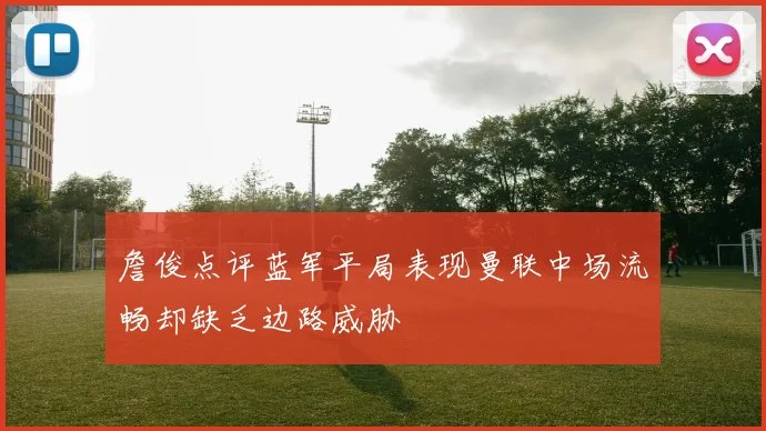 詹俊点评蓝军平局表现曼联中场流畅却缺乏边路威胁