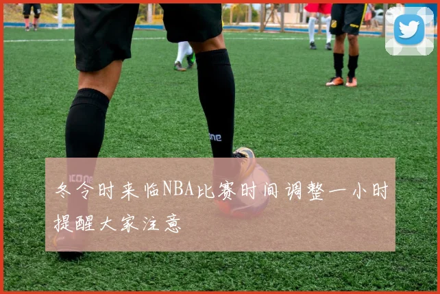 冬令时来临NBA比赛时间调整一小时提醒大家注意