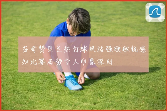 芬奇赞贝兰热打球风格强硬敏锐感知比赛局势令人印象深刻