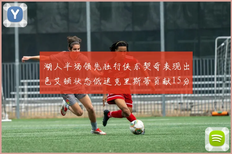 湖人半场领先独行侠东契奇表现出色艾顿状态低迷克里斯蒂贡献15分