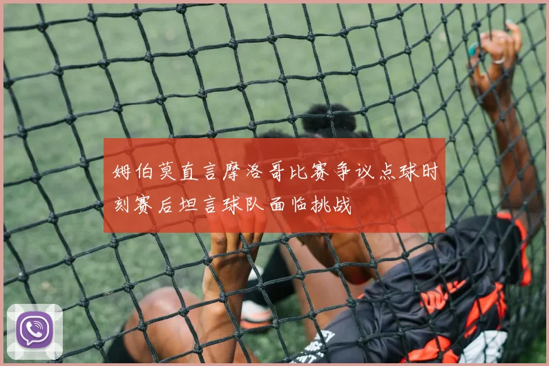 姆伯莫直言摩洛哥比赛争议点球时刻赛后坦言球队面临挑战