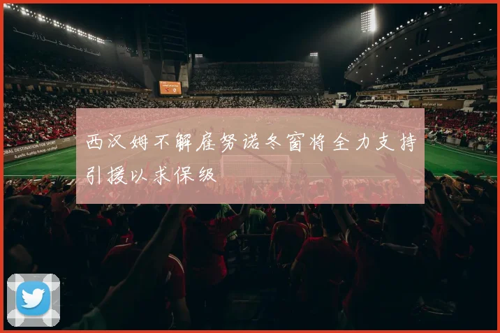西汉姆不解雇努诺冬窗将全力支持引援以求保级