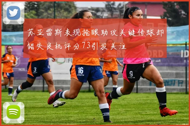 苏亚雷斯表现抢眼助攻关键传球却错失良机评分73引发关注