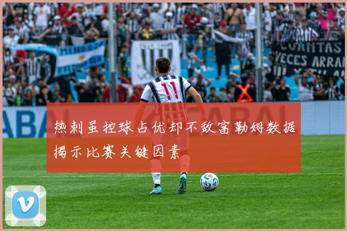 热刺虽控球占优却不敌富勒姆数据揭示比赛关键因素