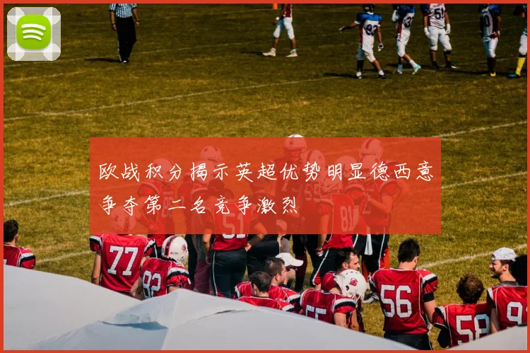 欧战积分揭示英超优势明显德西意争夺第二名竞争激烈
