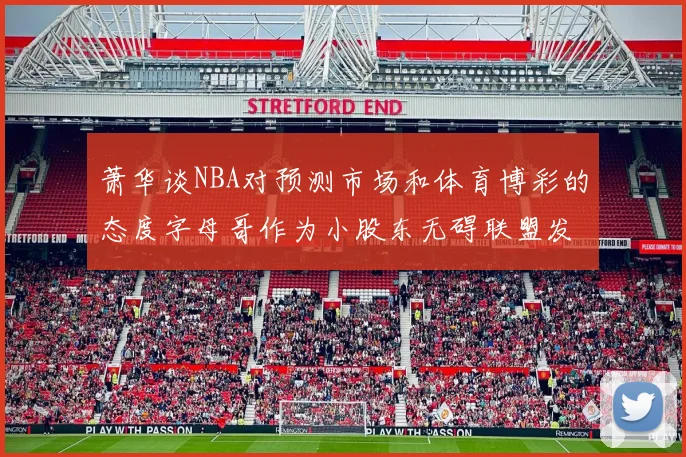 萧华谈NBA对预测市场和体育博彩的态度字母哥作为小股东无碍联盟发展