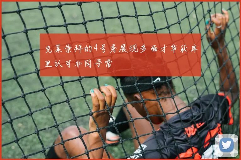 克莱崇拜的4号秀展现多面才华获库里认可非同寻常