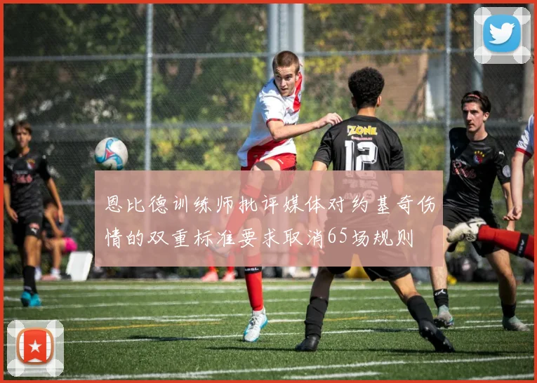 恩比德训练师批评媒体对约基奇伤情的双重标准要求取消65场规则