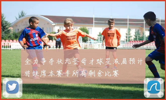 全力争夺状元签奇才球星浓眉预计将缺席本赛季所有剩余比赛