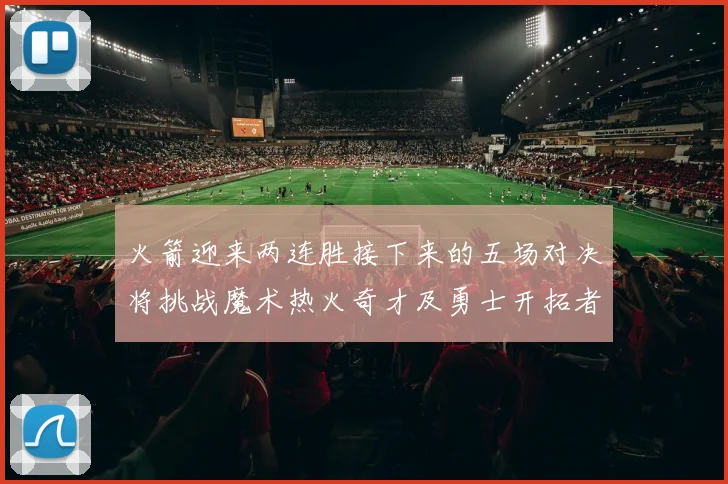 火箭迎来两连胜接下来的五场对决将挑战魔术热火奇才及勇士开拓者