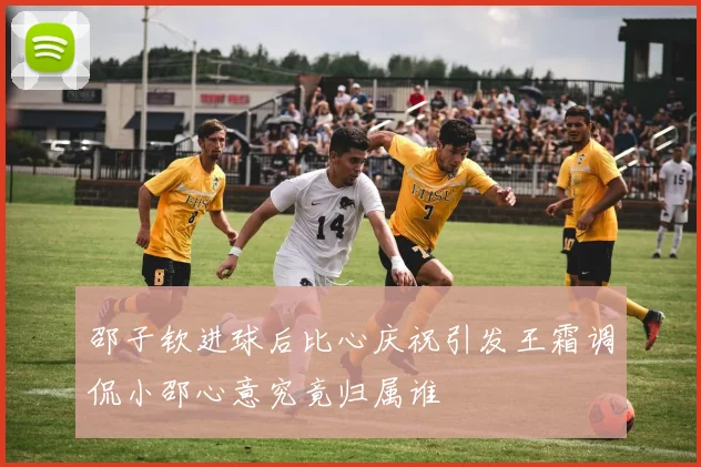 邵子钦进球后比心庆祝引发王霜调侃小邵心意究竟归属谁