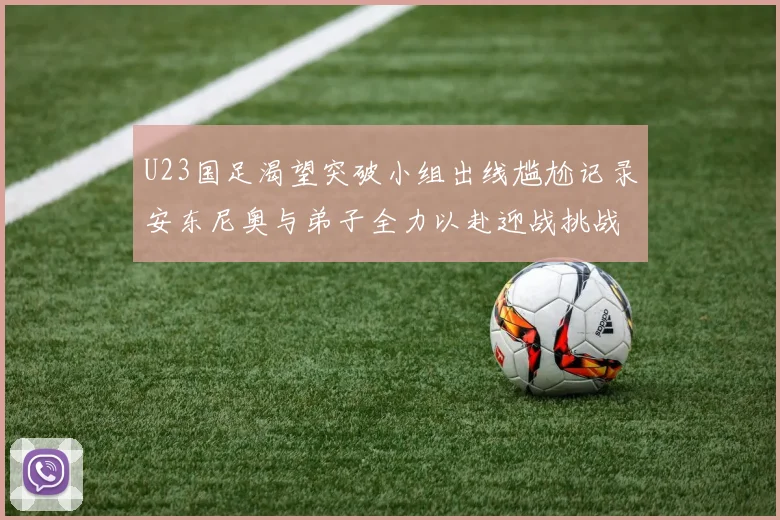 U23国足渴望突破小组出线尴尬记录安东尼奥与弟子全力以赴迎战挑战