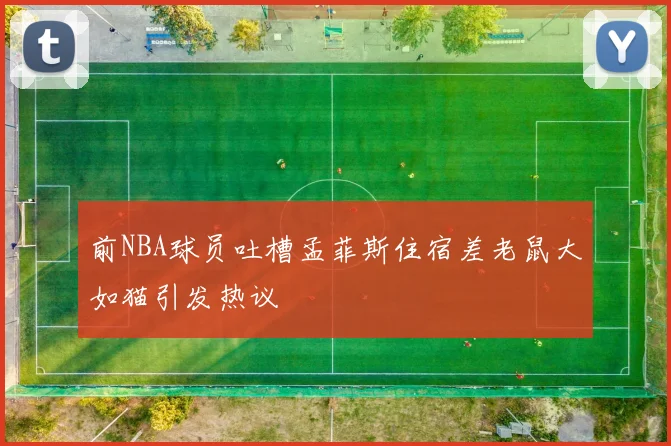 前NBA球员吐槽孟菲斯住宿差老鼠大如猫引发热议