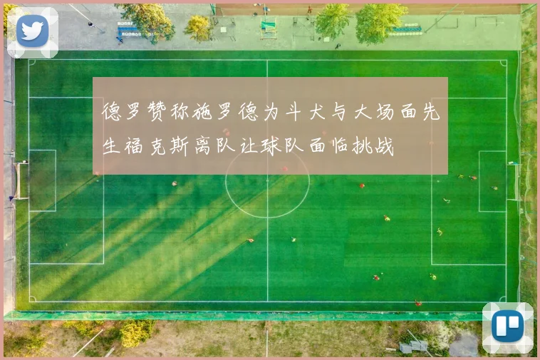 德罗赞称施罗德为斗犬与大场面先生福克斯离队让球队面临挑战