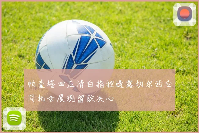 帕奎塔回应清白指控透露切尔西合同机会展现留欧决心