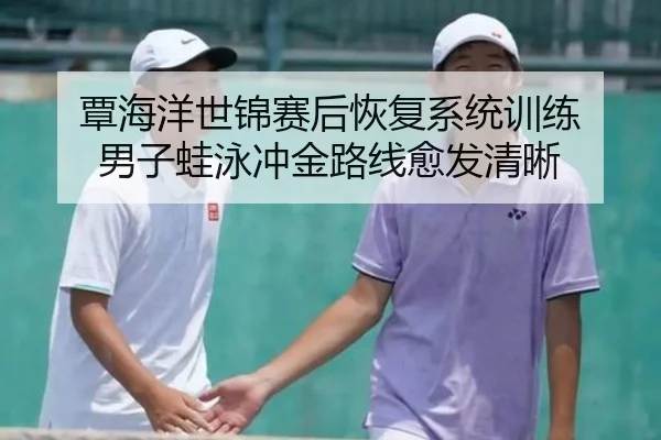 覃海洋世锦赛后恢复系统训练 男子蛙泳冲金路线愈发清晰 | mksports